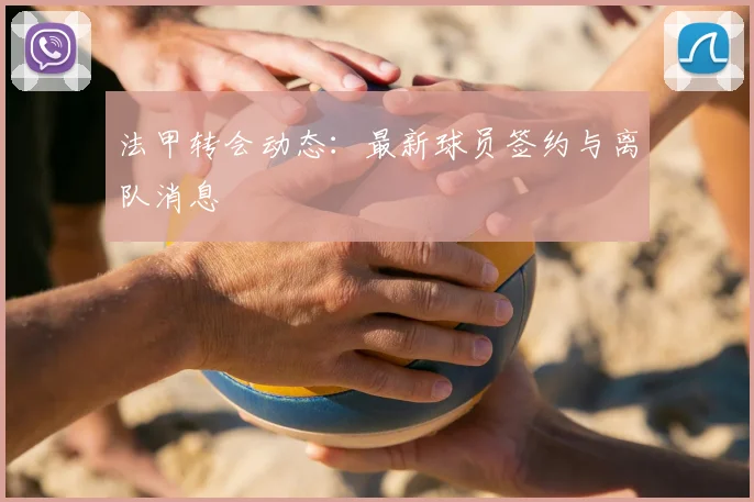法甲转会动态：最新球员签约与离队消息