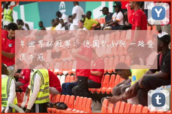 年世界杯冠军：德国队如何一路登顶夺冠