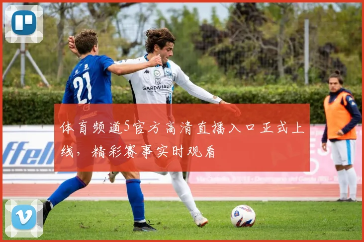 体育频道5官方高清直播入口正式上线,精彩赛事实时观看