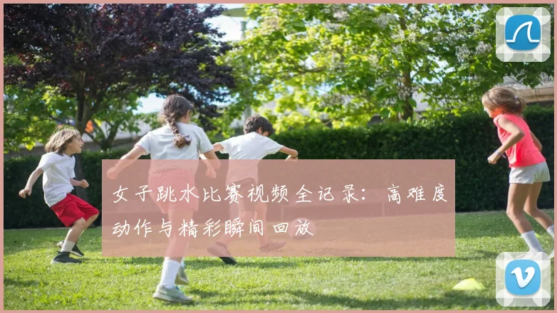 女子跳水比赛视频全记录：高难度动作与精彩瞬间回放