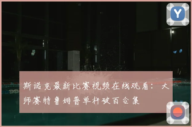斯诺克最新比赛视频在线观看：大师赛特鲁姆普单杆破百合集