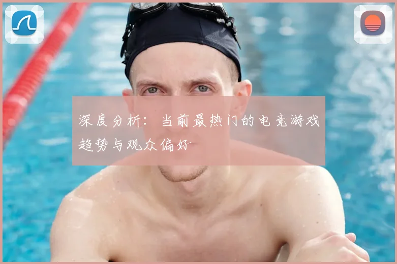 深度分析：当前最热门的电竞游戏趋势与观众偏好