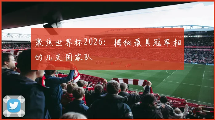 聚焦世界杯2026：揭秘最具冠军相的几支国家队