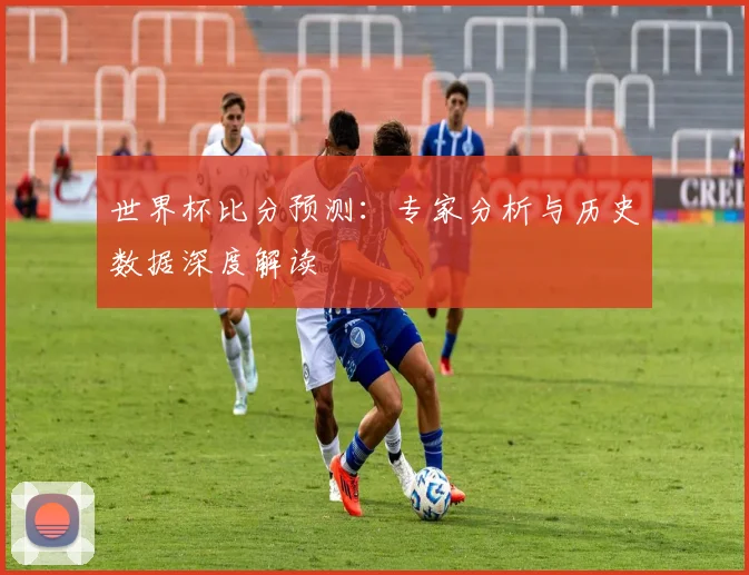 世界杯比分预测：专家分析与历史数据深度解读