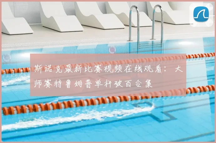 斯诺克最新比赛视频在线观看：大师赛特鲁姆普单杆破百合集