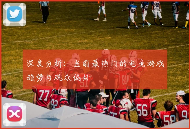 深度分析：当前最热门的电竞游戏趋势与观众偏好