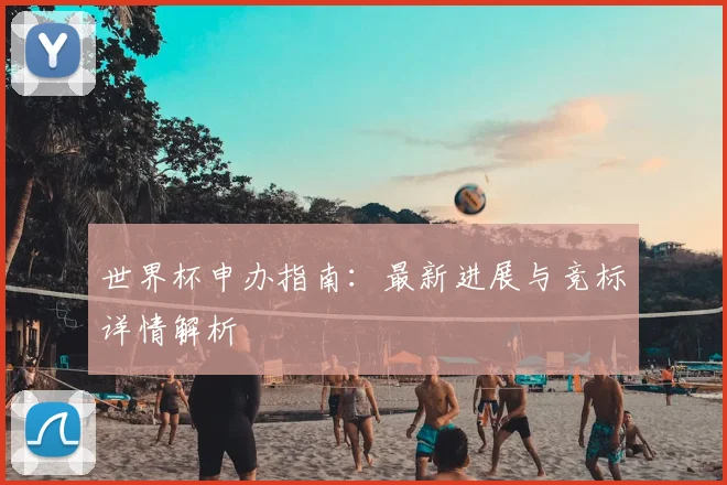 世界杯申办指南：最新进展与竞标详情解析