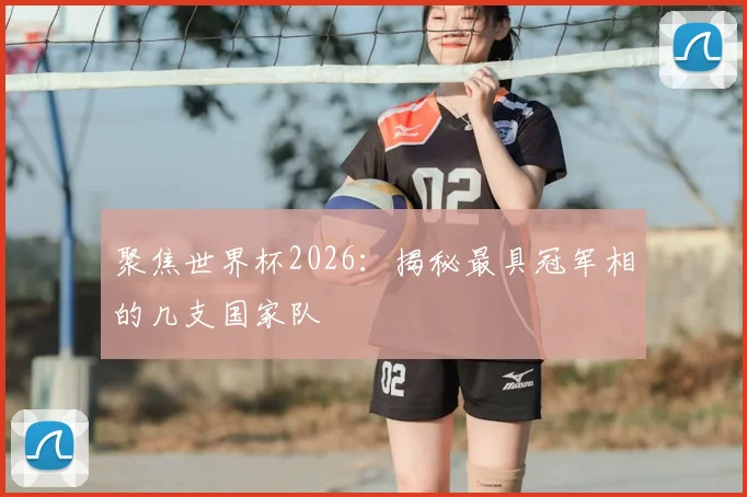聚焦世界杯2026：揭秘最具冠军相的几支国家队