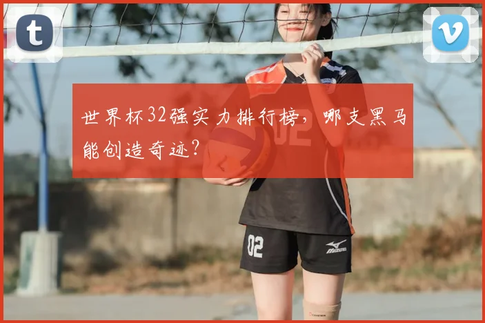 世界杯32强实力排行榜，哪支黑马能创造奇迹？