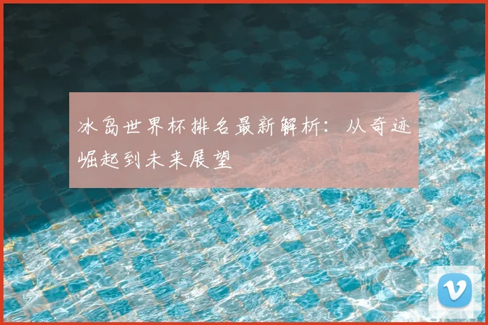 冰岛世界杯排名最新解析：从奇迹崛起到未来展望