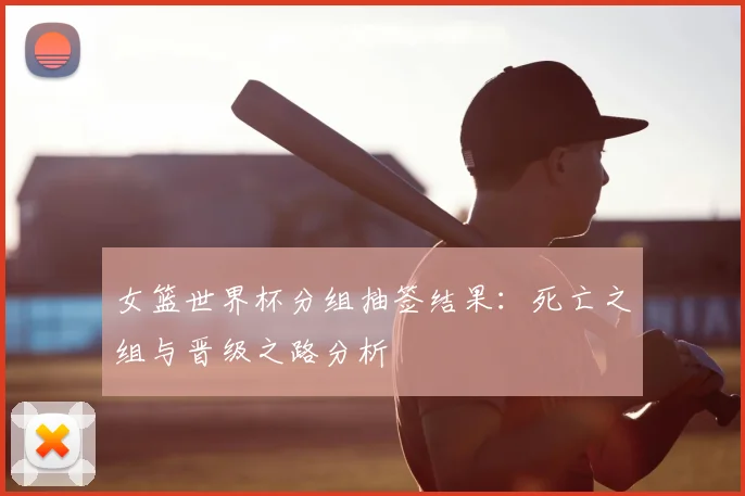 女篮世界杯分组抽签结果：死亡之组与晋级之路分析